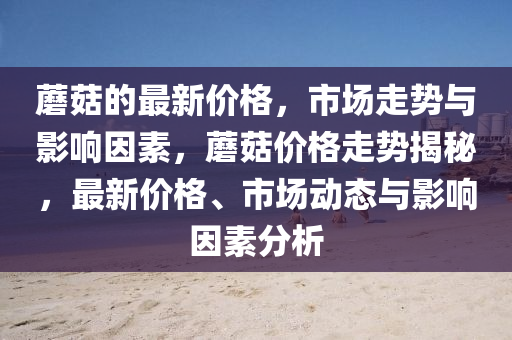 蘑菇的最新價(jià)格，市場(chǎng)走勢(shì)與影響因素，蘑菇價(jià)格走勢(shì)揭秘，最新價(jià)格、市場(chǎng)動(dòng)態(tài)與影響因素分析