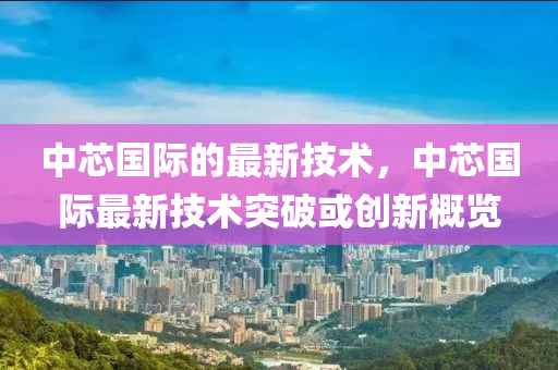 中芯國際的最新技術(shù)，中芯國際最新技術(shù)突破或創(chuàng)新概覽