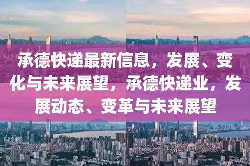 承德快遞最新信息，發(fā)展、變化與未來展望，承德快遞業(yè)，發(fā)展動態(tài)、變革與未來展望