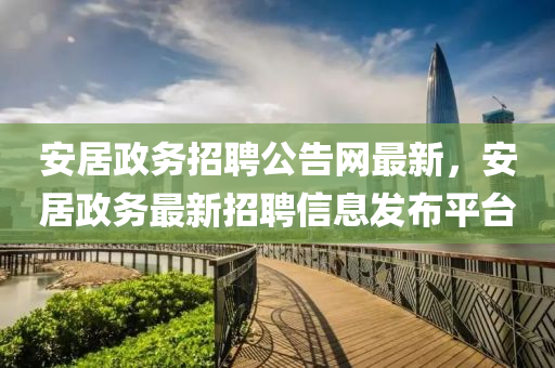 安居政務(wù)招聘公告網(wǎng)最新，安居政務(wù)最新招聘信息發(fā)布平臺(tái)