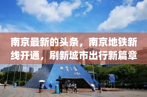 南京最新的頭條，南京地鐵新線開通，刷新城市出行新篇章