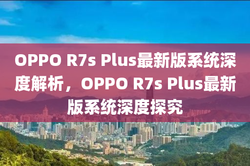 OPPO R7s Plus最新版系統(tǒng)深度解析，OPPO R7s Plus最新版系統(tǒng)深度探究