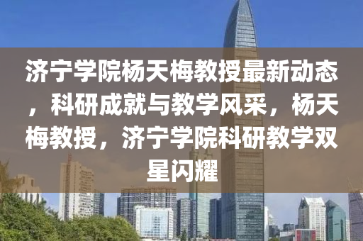濟寧學(xué)院楊天梅教授最新動態(tài)，科研成就與教學(xué)風(fēng)采，楊天梅教授，濟寧學(xué)院科研教學(xué)雙星閃耀