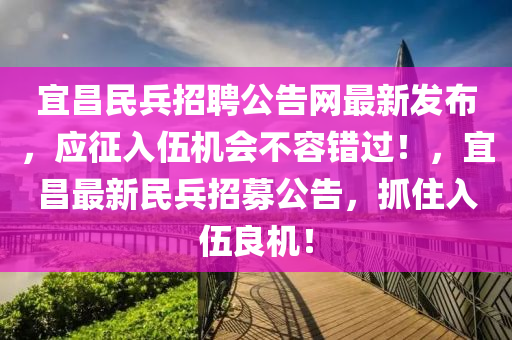宜昌民兵招聘公告網(wǎng)最新發(fā)布，應(yīng)征入伍機(jī)會(huì)不容錯(cuò)過！，宜昌最新民兵招募公告，抓住入伍良機(jī)！