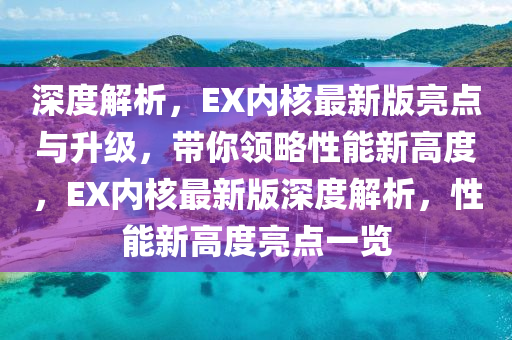 深度解析，EX內(nèi)核最新版亮點(diǎn)與升級，帶你領(lǐng)略性能新高度，EX內(nèi)核最新版深度解析，性能新高度亮點(diǎn)一覽
