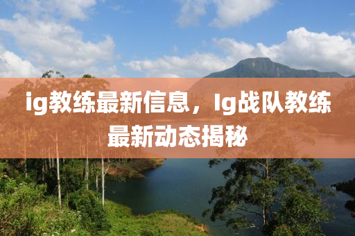 ig教練最新信息，Ig戰(zhàn)隊教練最新動態(tài)揭秘