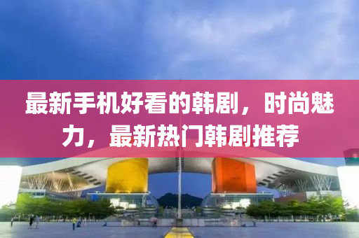 最新手機(jī)好看的韓劇，時(shí)尚魅力，最新熱門韓劇推薦