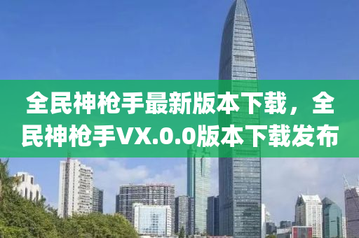 全民神槍手最新版本下載，全民神槍手VX.0.0版本下載發(fā)布