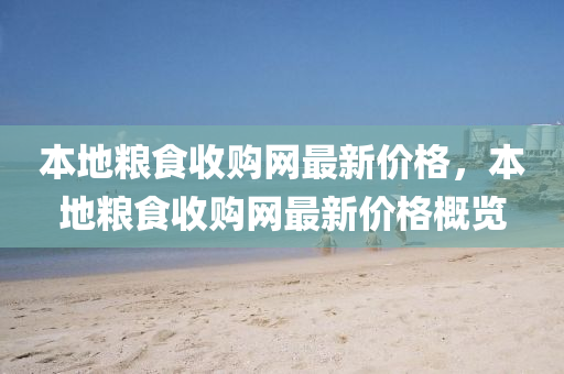 本地糧食收購網(wǎng)最新價格，本地糧食收購網(wǎng)最新價格概覽