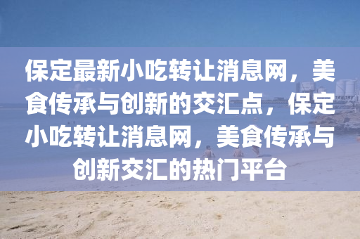 保定最新小吃轉(zhuǎn)讓消息網(wǎng)，美食傳承與創(chuàng)新的交匯點(diǎn)，保定小吃轉(zhuǎn)讓消息網(wǎng)，美食傳承與創(chuàng)新交匯的熱門平臺(tái)