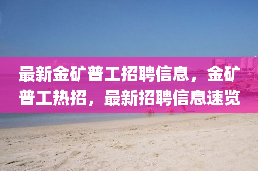 最新金礦普工招聘信息，金礦普工熱招，最新招聘信息速覽