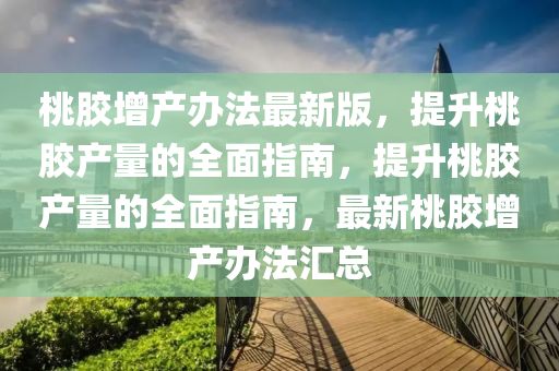 桃膠增產(chǎn)辦法最新版，提升桃膠產(chǎn)量的全面指南，提升桃膠產(chǎn)量的全面指南，最新桃膠增產(chǎn)辦法匯總