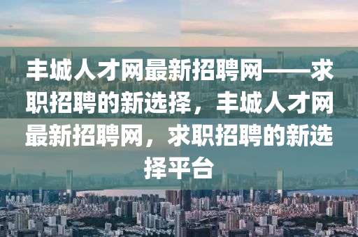 豐城人才網(wǎng)最新招聘網(wǎng)——求職招聘的新選擇，豐城人才網(wǎng)最新招聘網(wǎng)，求職招聘的新選擇平臺