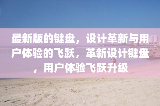 最新版的鍵盤，設計革新與用戶體驗的飛躍，革新設計鍵盤，用戶體驗飛躍升級