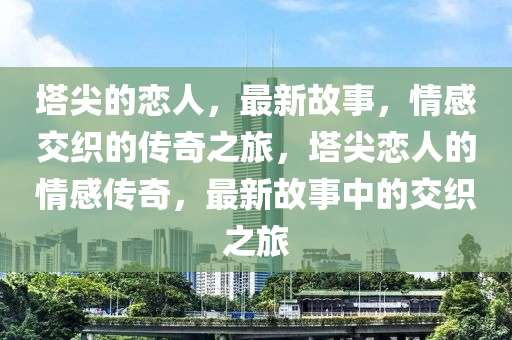 塔尖的戀人，最新故事，情感交織的傳奇之旅，塔尖戀人的情感傳奇，最新故事中的交織之旅