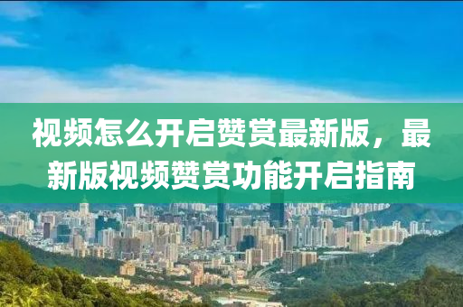 視頻怎么開啟贊賞最新版，最新版視頻贊賞功能開啟指南