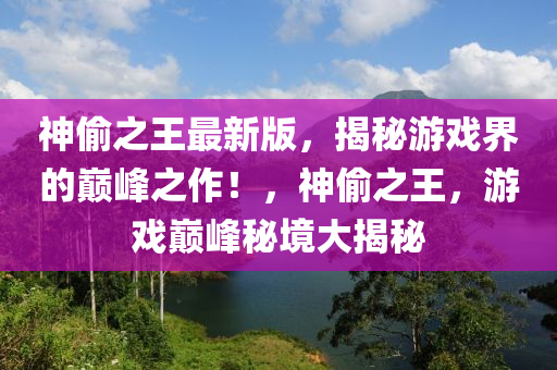 神偷之王最新版，揭秘游戲界的巔峰之作！，神偷之王，游戲巔峰秘境大揭秘