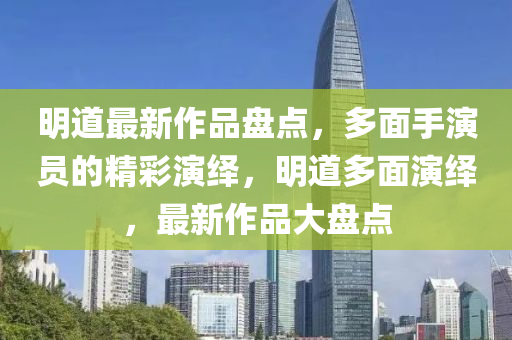 明道最新作品盤點(diǎn)，多面手演員的精彩演繹，明道多面演繹，最新作品大盤點(diǎn)