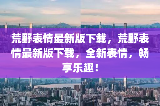 荒野表情最新版下載，荒野表情最新版下載，全新表情，暢享樂趣！