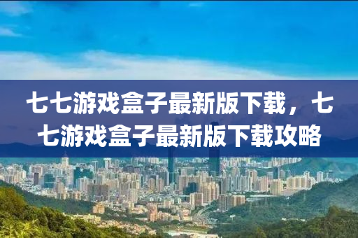 七七游戲盒子最新版下載，七七游戲盒子最新版下載攻略