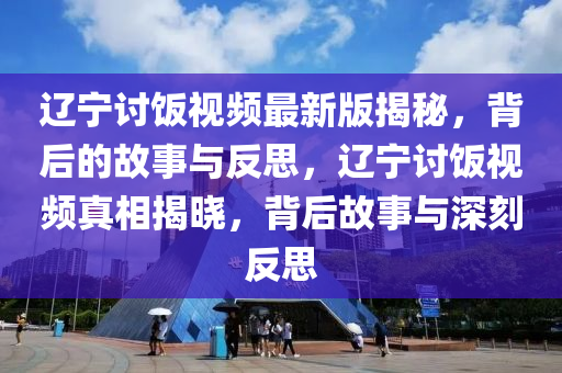 遼寧討飯視頻最新版揭秘，背后的故事與反思，遼寧討飯視頻真相揭曉，背后故事與深刻反思