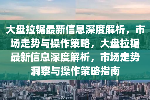 大盤拉鋸最新信息深度解析，市場走勢與操作策略，大盤拉鋸最新信息深度解析，市場走勢洞察與操作策略指南
