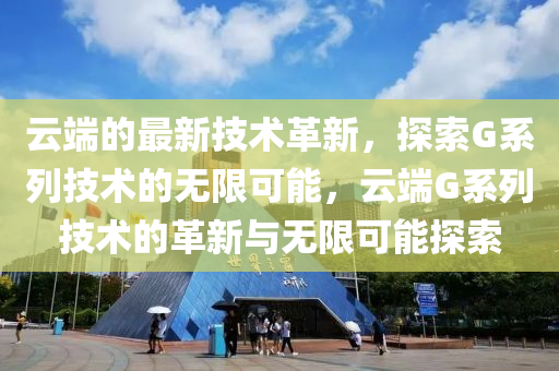 云端的最新技術革新，探索G系列技術的無限可能，云端G系列技術的革新與無限可能探索