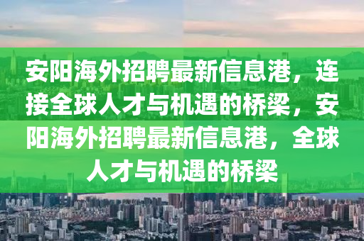 安陽海外招聘最新信息港，連接全球人才與機遇的橋梁，安陽海外招聘最新信息港，全球人才與機遇的橋梁