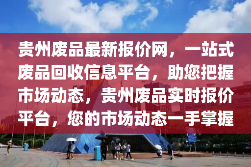貴州廢品最新報價網(wǎng)，一站式廢品回收信息平臺，助您把握市場動態(tài)，貴州廢品實時報價平臺，您的市場動態(tài)一手掌握