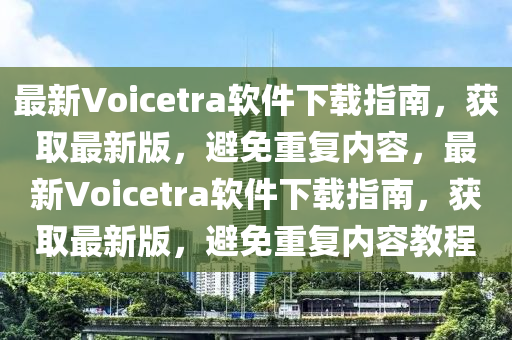 最新Voicetra軟件下載指南，獲取最新版，避免重復內容，最新Voicetra軟件下載指南，獲取最新版，避免重復內容教程