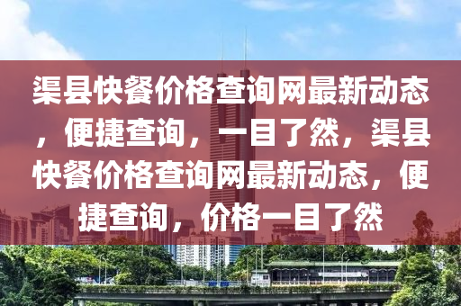 渠縣快餐價格查詢網(wǎng)最新動態(tài)，便捷查詢，一目了然，渠縣快餐價格查詢網(wǎng)最新動態(tài)，便捷查詢，價格一目了然