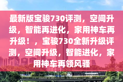 最新版寶駿730評測，空間升級，智能再進(jìn)化，家用神車再升級！，寶駿730全新升級評測，空間升級，智能進(jìn)化，家用神車再領(lǐng)風(fēng)騷