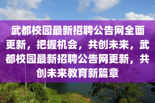 武都校園最新招聘公告網全面更新，把握機會，共創(chuàng)未來，武都校園最新招聘公告網更新，共創(chuàng)未來教育新篇章