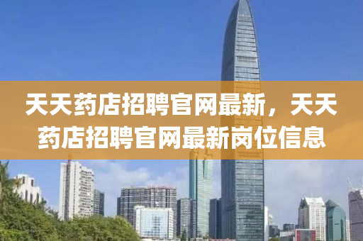 天天藥店招聘官網最新，天天藥店招聘官網最新崗位信息