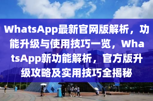 WhatsApp最新官網(wǎng)版解析，功能升級(jí)與使用技巧一覽，WhatsApp新功能解析，官方版升級(jí)攻略及實(shí)用技巧全揭秘
