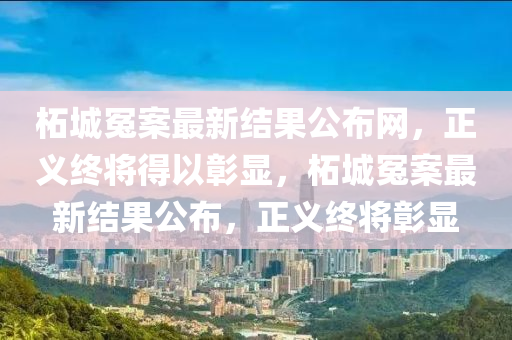 柘城冤案最新結(jié)果公布網(wǎng)，正義終將得以彰顯，柘城冤案最新結(jié)果公布，正義終將彰顯