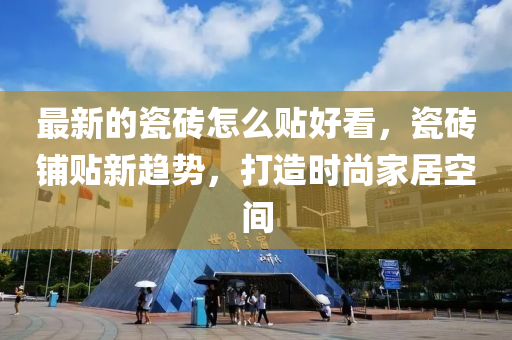最新的瓷磚怎么貼好看，瓷磚鋪貼新趨勢，打造時尚家居空間