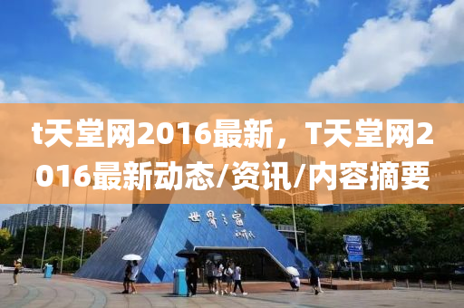 t天堂網(wǎng)2016最新，T天堂網(wǎng)2016最新動(dòng)態(tài)/資訊/內(nèi)容摘要