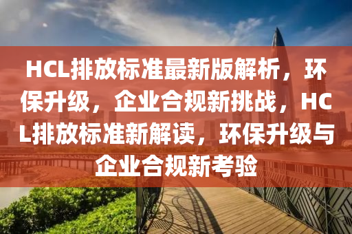 HCL排放標(biāo)準(zhǔn)最新版解析，環(huán)保升級(jí)，企業(yè)合規(guī)新挑戰(zhàn)，HCL排放標(biāo)準(zhǔn)新解讀，環(huán)保升級(jí)與企業(yè)合規(guī)新考驗(yàn)