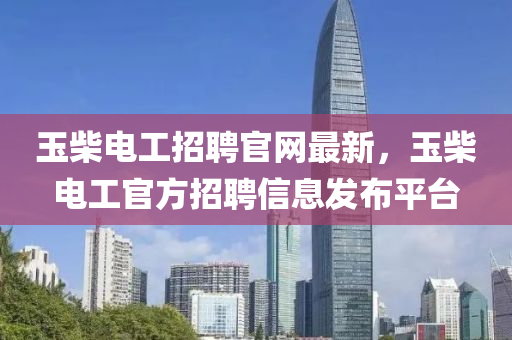 玉柴電工招聘官網(wǎng)最新，玉柴電工官方招聘信息發(fā)布平臺(tái)