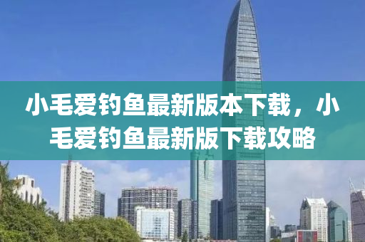 小毛愛釣魚最新版本下載，小毛愛釣魚最新版下載攻略
