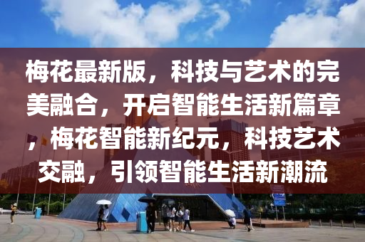 梅花最新版，科技與藝術(shù)的完美融合，開啟智能生活新篇章，梅花智能新紀元，科技藝術(shù)交融，引領(lǐng)智能生活新潮流