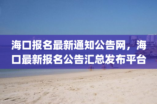 海口報名最新通知公告網(wǎng)，?？谧钚聢竺鎱R總發(fā)布平臺