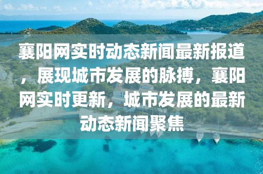 襄陽網(wǎng)實(shí)時(shí)動(dòng)態(tài)新聞最新報(bào)道，展現(xiàn)城市發(fā)展的脈搏，襄陽網(wǎng)實(shí)時(shí)更新，城市發(fā)展的最新動(dòng)態(tài)新聞聚焦