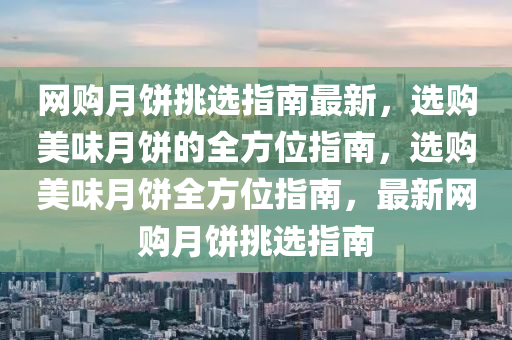 網(wǎng)購月餅挑選指南最新，選購美味月餅的全方位指南，選購美味月餅全方位指南，最新網(wǎng)購月餅挑選指南
