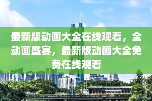最新版動畫大全在線觀看，全動畫盛宴，最新版動畫大全免費在線觀看
