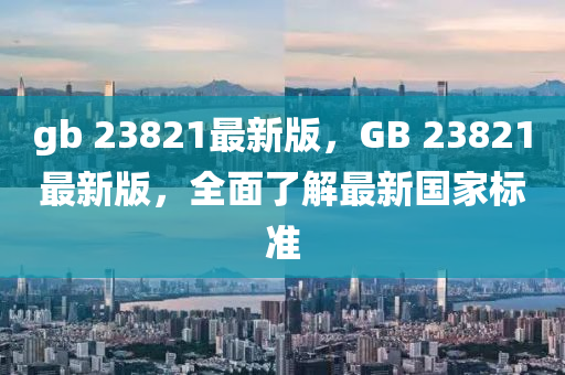 gb 23821最新版，GB 23821最新版，全面了解最新國家標準