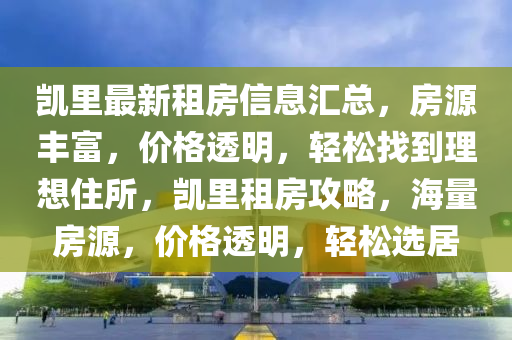 凱里最新租房信息匯總，房源豐富，價格透明，輕松找到理想住所，凱里租房攻略，海量房源，價格透明，輕松選居