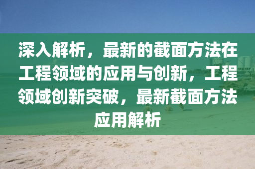 深入解析，最新的截面方法在工程領域的應用與創(chuàng)新，工程領域創(chuàng)新突破，最新截面方法應用解析