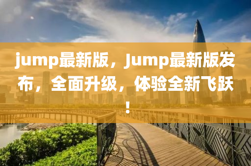jump最新版，Jump最新版發(fā)布，全面升級，體驗全新飛躍！